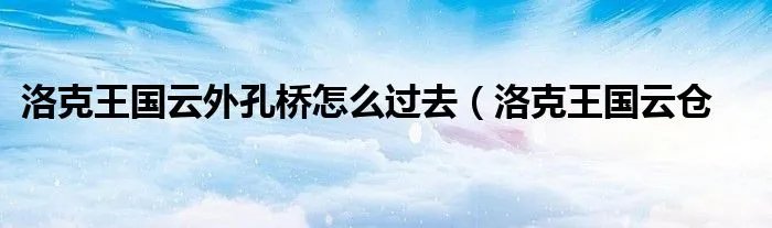 洛克王国云外孔桥怎么过去（洛克王国云仓