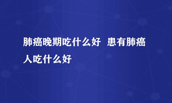 肺癌晚期吃什么好  患有肺癌人吃什么好