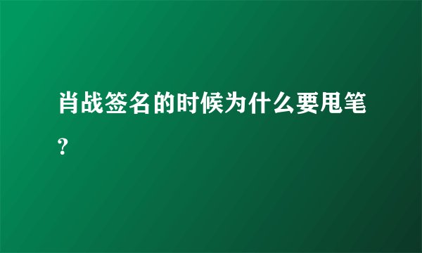 肖战签名的时候为什么要甩笔？
