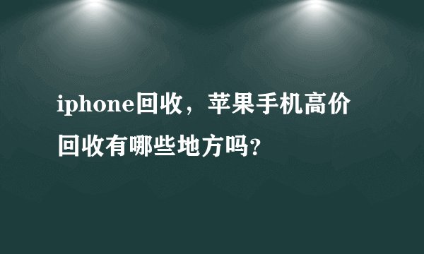 iphone回收，苹果手机高价回收有哪些地方吗？
