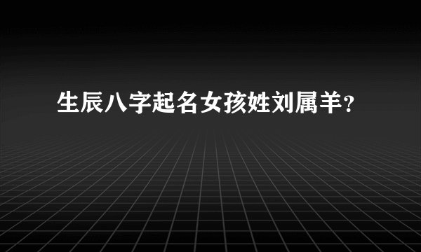 生辰八字起名女孩姓刘属羊？