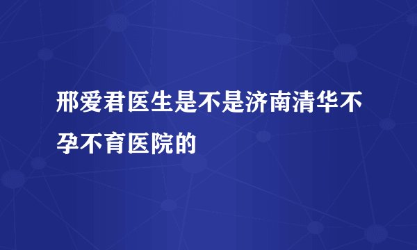 邢爱君医生是不是济南清华不孕不育医院的
