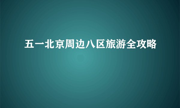 五一北京周边八区旅游全攻略