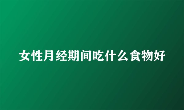 女性月经期间吃什么食物好