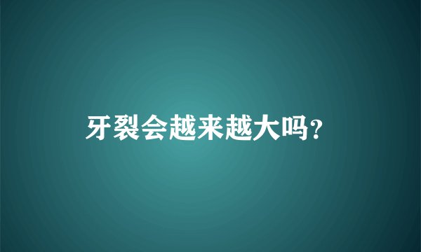 牙裂会越来越大吗?