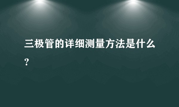 三极管的详细测量方法是什么?