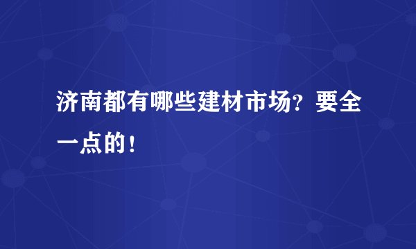 济南都有哪些建材市场?要全一点的!