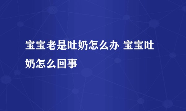 宝宝老是吐奶怎么办 宝宝吐奶怎么回事