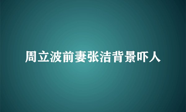 周立波前妻张洁背景吓人