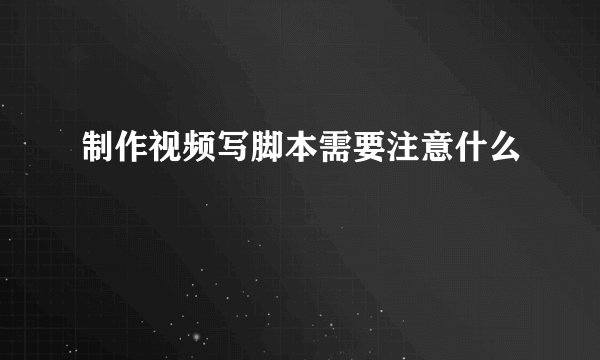 制作视频写脚本需要注意什么