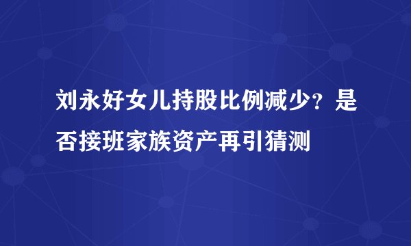 刘永好女儿持股比例减少?是否接班家族资产再引猜测