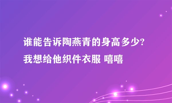 谁能告诉陶燕青的身高多少?我想给他织件衣服 嘻嘻
