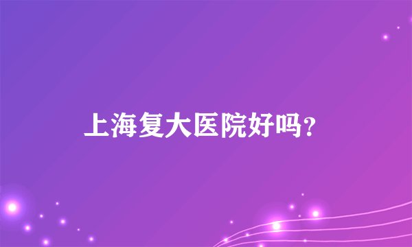 上海复大医院好吗？