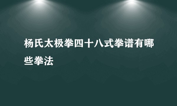 杨氏太极拳四十八式拳谱有哪些拳法
