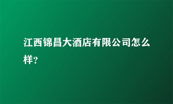 江西锦昌大酒店有限公司怎么样?