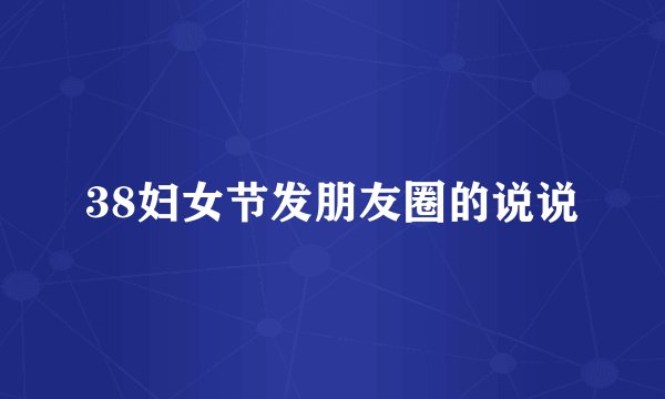 38妇女节发朋友圈的说说