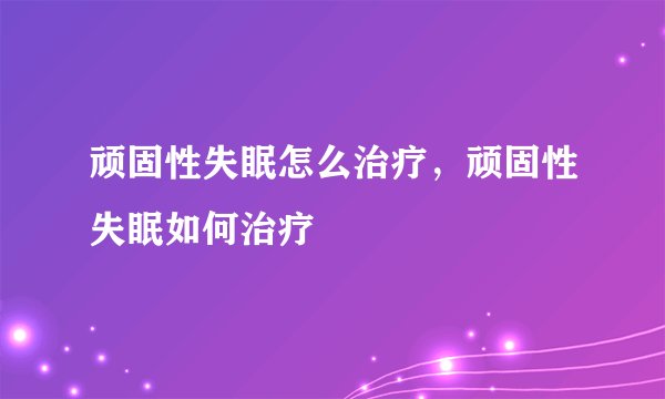 顽固性失眠怎么治疗,顽固性失眠如何治疗