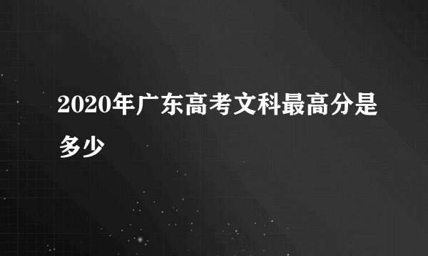 2020年广东高考文科最高分是多少