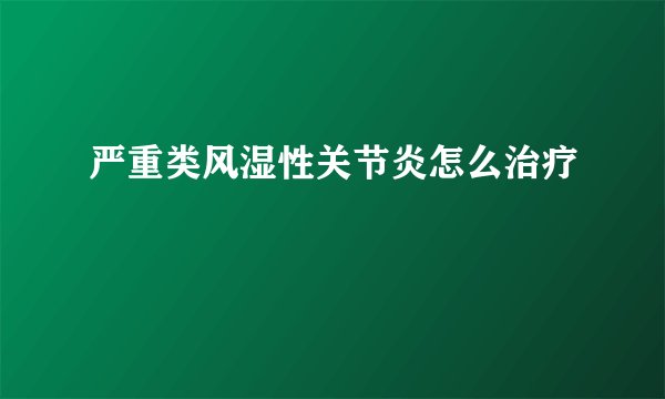 严重类风湿性关节炎怎么治疗