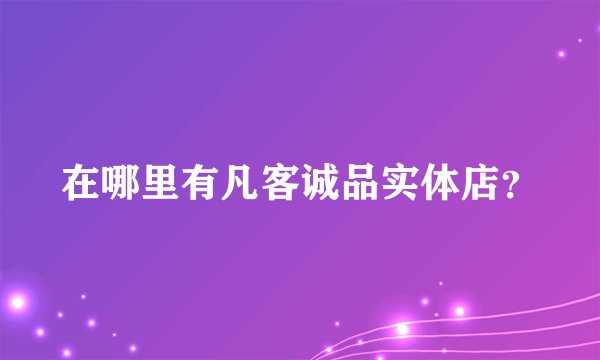 在哪里有凡客诚品实体店？