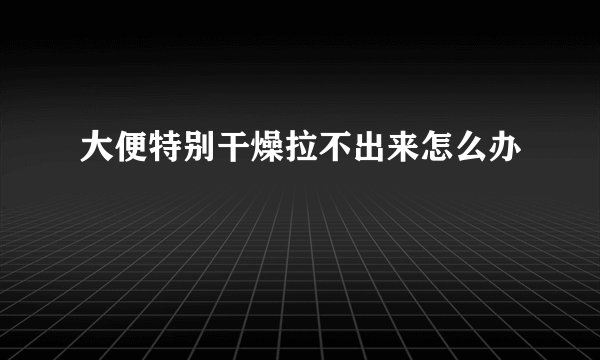 大便特别干燥拉不出来怎么办