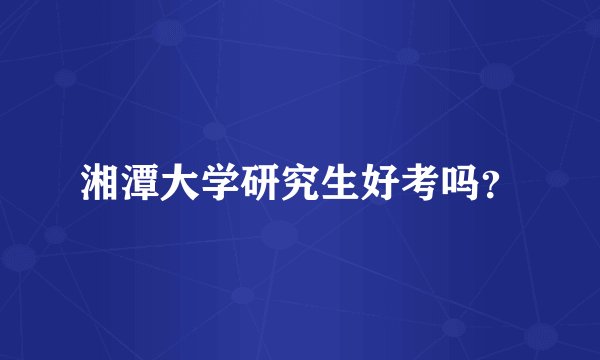 湘潭大学研究生好考吗？