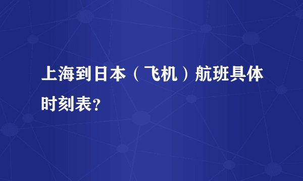 上海到日本（飞机）航班具体时刻表？