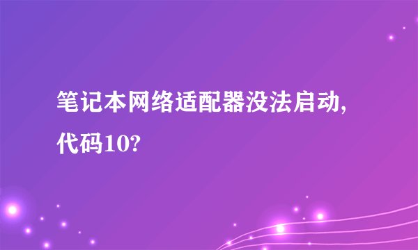 笔记本网络适配器没法启动,代码10?