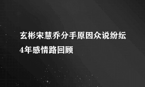 玄彬宋慧乔分手原因众说纷纭4年感情路回顾
