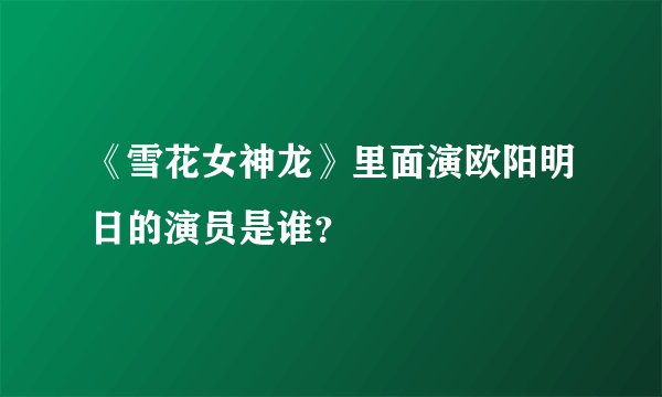 《雪花女神龙》里面演欧阳明日的演员是谁?