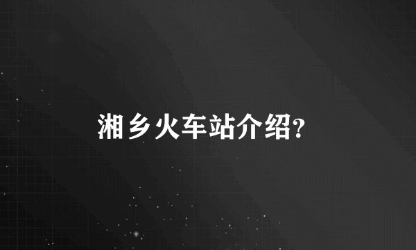 湘乡火车站介绍？