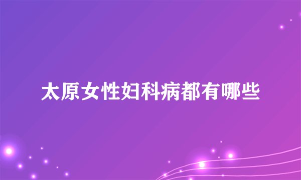 太原女性妇科病都有哪些