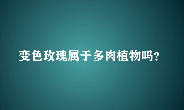 变色玫瑰属于多肉植物吗？