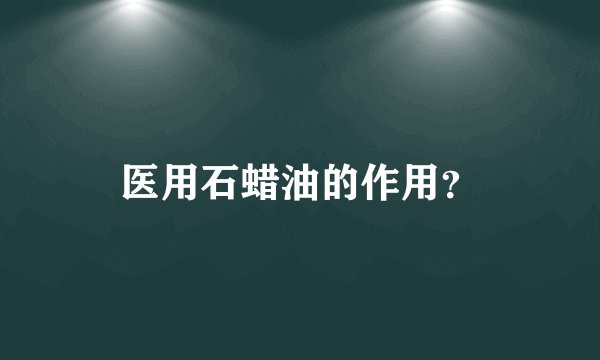 医用石蜡油的作用？