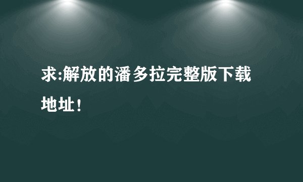 求:解放的潘多拉完整版下载地址！
