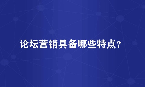 论坛营销具备哪些特点？