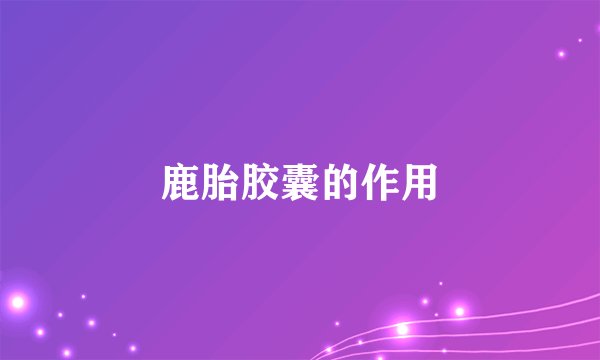 鹿胎胶囊的作用