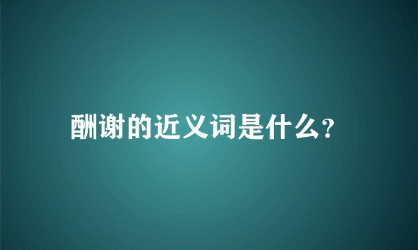 酬谢的近义词是什么？