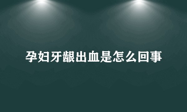 孕妇牙龈出血是怎么回事