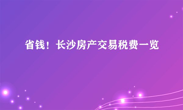 省钱!长沙房产交易税费一览