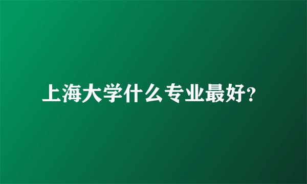 上海大学什么专业最好？
