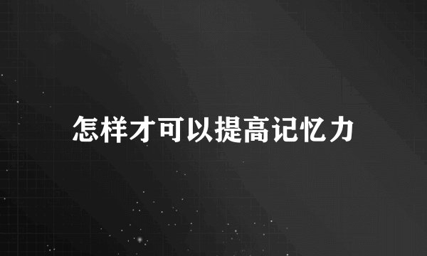 怎样才可以提高记忆力