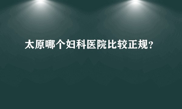 太原哪个妇科医院比较正规？