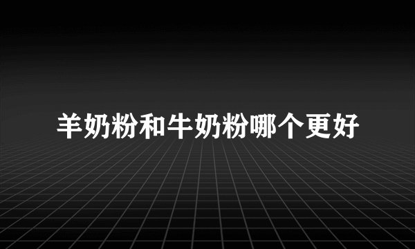 羊奶粉和牛奶粉哪个更好