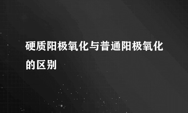 硬质阳极氧化与普通阳极氧化的区别