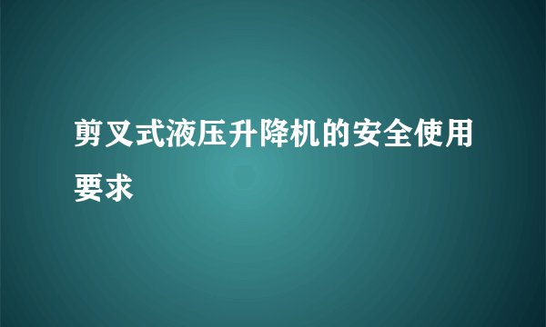 剪叉式液压升降机的安全使用要求