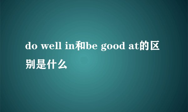 do well in和be good at的区别是什么