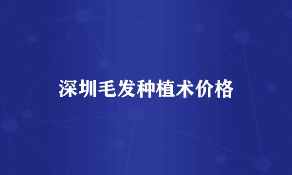 深圳毛发种植术价格