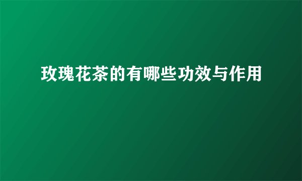 玫瑰花茶的有哪些功效与作用