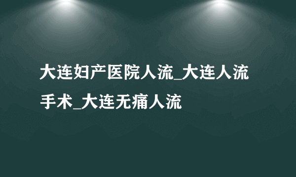 大连妇产医院人流_大连人流手术_大连无痛人流